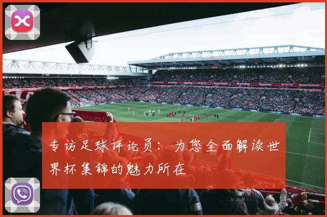 专访足球评论员：为您全面解读世界杯集锦的魅力所在