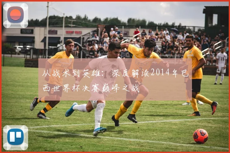 从战术到英雄：深度解读2014年巴西世界杯决赛巅峰之战