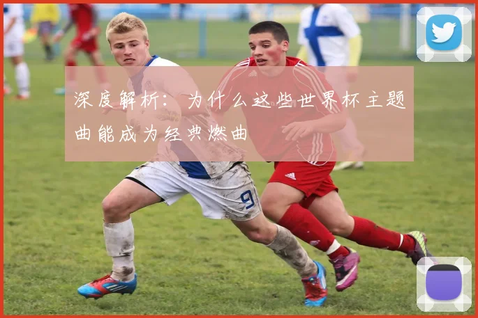 深度解析：为什么这些世界杯主题曲能成为经典燃曲
