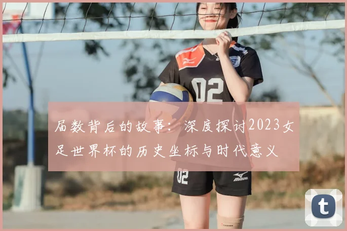 届数背后的故事:深度探讨2023女足世界杯的历史坐标与时代意义