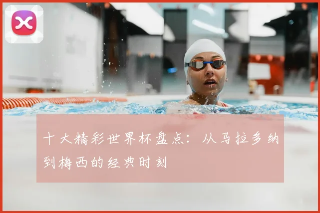 十大精彩世界杯盘点：从马拉多纳到梅西的经典时刻