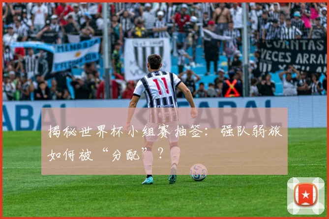 揭秘世界杯小组赛抽签：强队弱旅如何被“分配”？