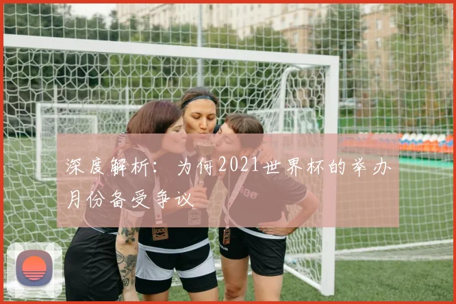 深度解析:为何2021世界杯的举办月份备受争议