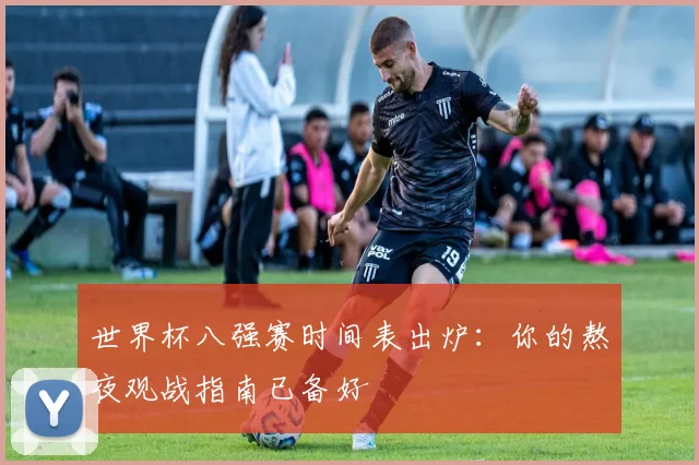 世界杯八强赛时间表出炉:你的熬夜观战指南已备好