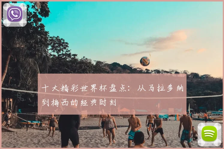 十大精彩世界杯盘点：从马拉多纳到梅西的经典时刻