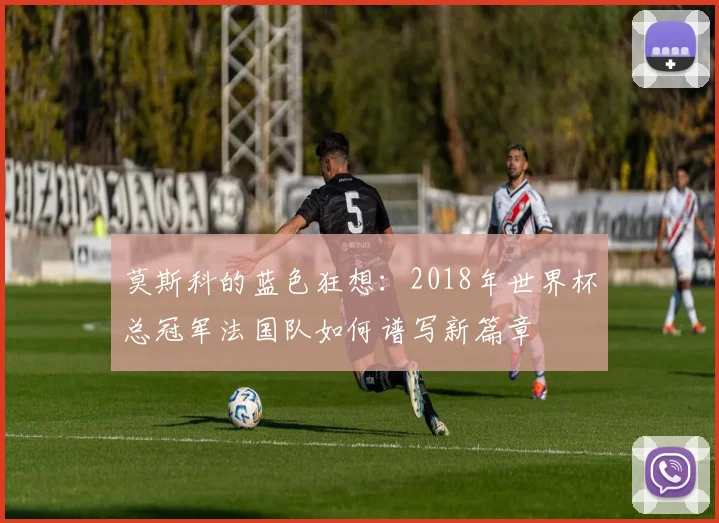 莫斯科的蓝色狂想：2018年世界杯总冠军法国队如何谱写新篇章