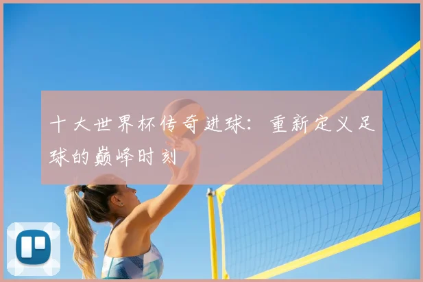 十大世界杯传奇进球：重新定义足球的巅峰时刻