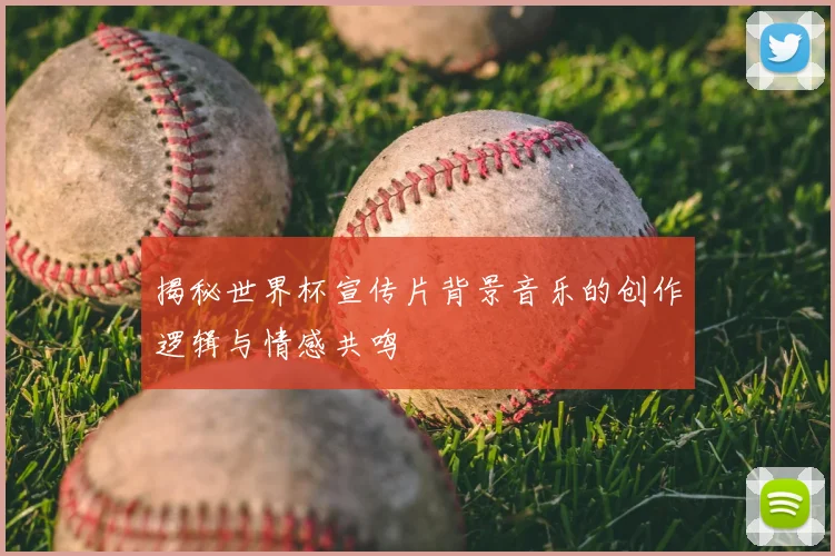 揭秘世界杯宣传片背景音乐的创作逻辑与情感共鸣