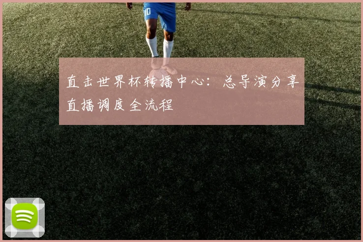 直击世界杯转播中心:总导演分享直播调度全流程