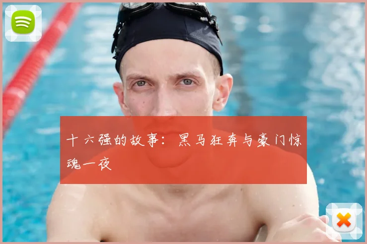 十六强的故事：黑马狂奔与豪门惊魂一夜