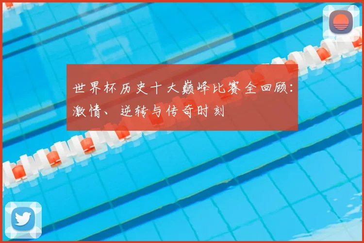 世界杯历史十大巅峰比赛全回顾：激情、逆转与传奇时刻
