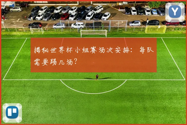 揭秘世界杯小组赛场次安排：每队需要踢几场？
