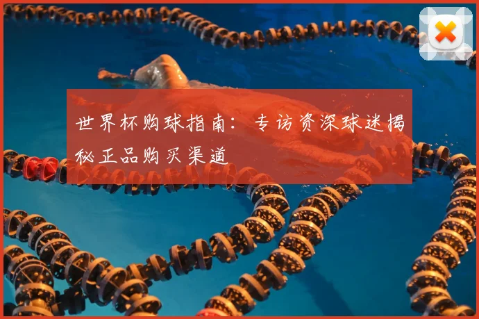世界杯购球指南：专访资深球迷揭秘正品购买渠道
