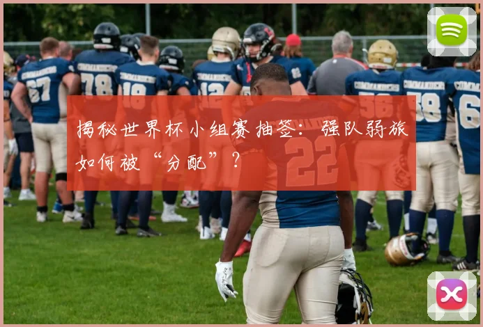 揭秘世界杯小组赛抽签：强队弱旅如何被“分配”？