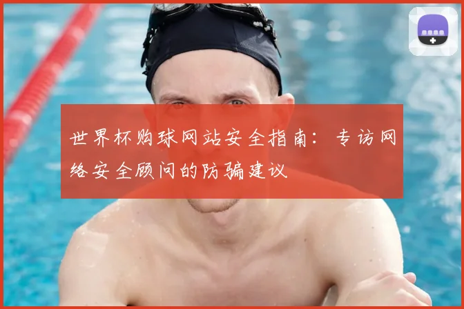 世界杯购球网站安全指南：专访网络安全顾问的防骗建议