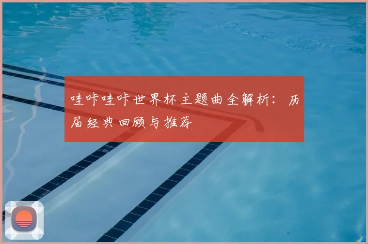 哇咔哇咔世界杯主题曲全解析:历届经典回顾与推荐