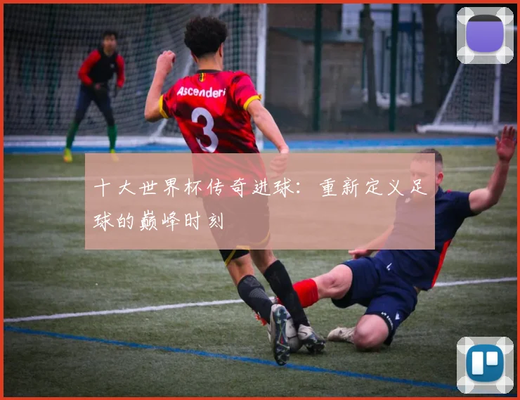 十大世界杯传奇进球：重新定义足球的巅峰时刻