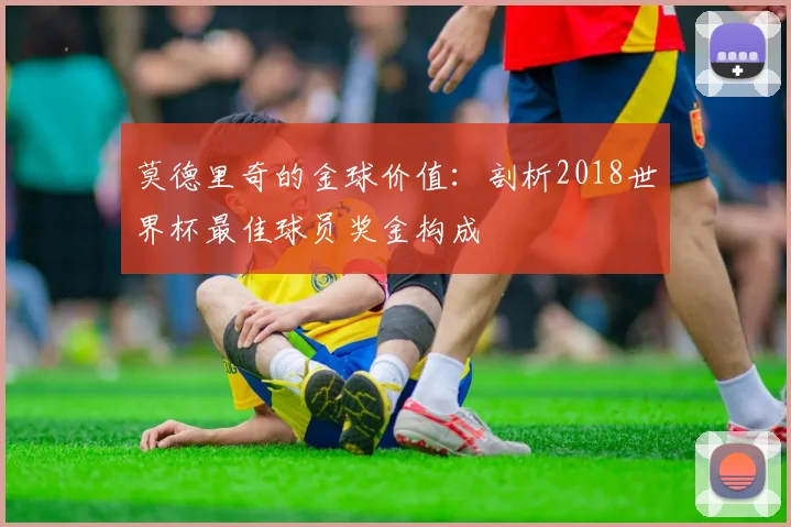 莫德里奇的金球价值：剖析2018世界杯最佳球员奖金构成