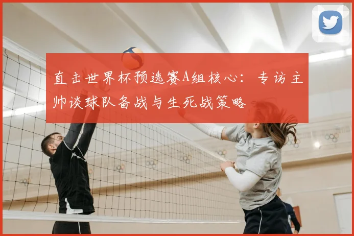 直击世界杯预选赛A组核心:专访主帅谈球队备战与生死战策略